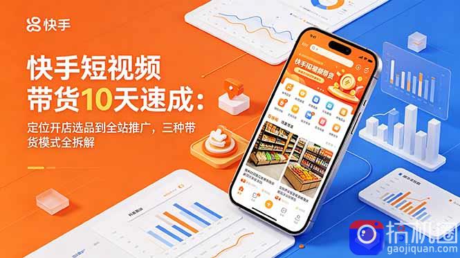 快手短视频带货10天速成:定位开店选品到全站推广,三种带货模式全拆解