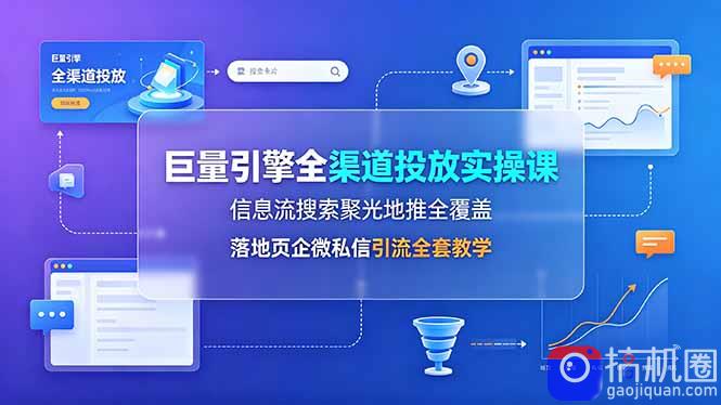 巨量引擎全渠道投放实操课，信息流搜索聚光地推全覆盖，落地页企微私信引流全套教学