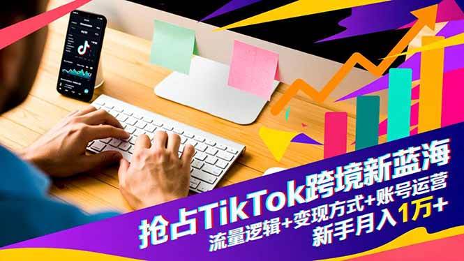 （16640期）抢占TikTok跨境新蓝海：流量逻辑 变现方式 账号运营，新手月入1万 