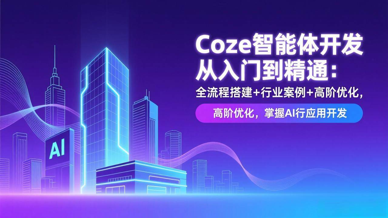 (17199期)Coze智能体开发从入门到精通:全流程搭建 行业案例 高阶优化,掌握AI应用开发
