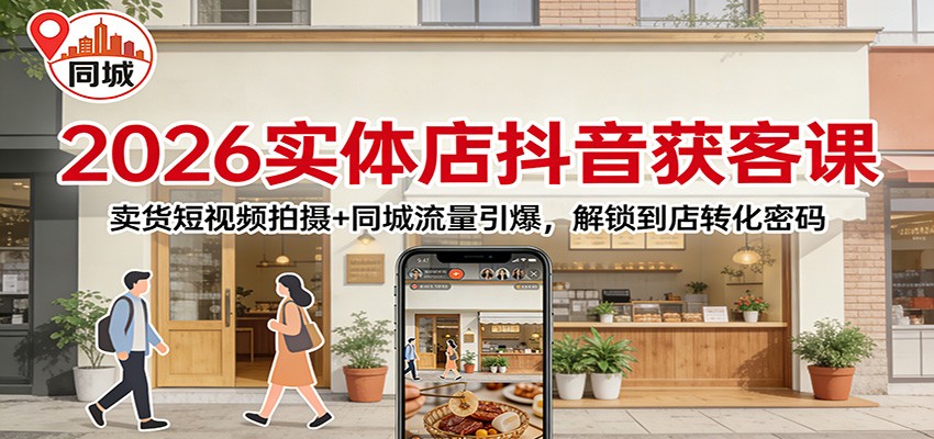 2026实体店抖音获客课：卖货短视频拍摄 同城流量引爆，解锁到店转化密码