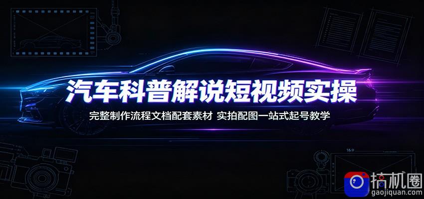 汽车科普解说短视频实操：完整制作流程文档配套素材，实拍配图一站式起号教学