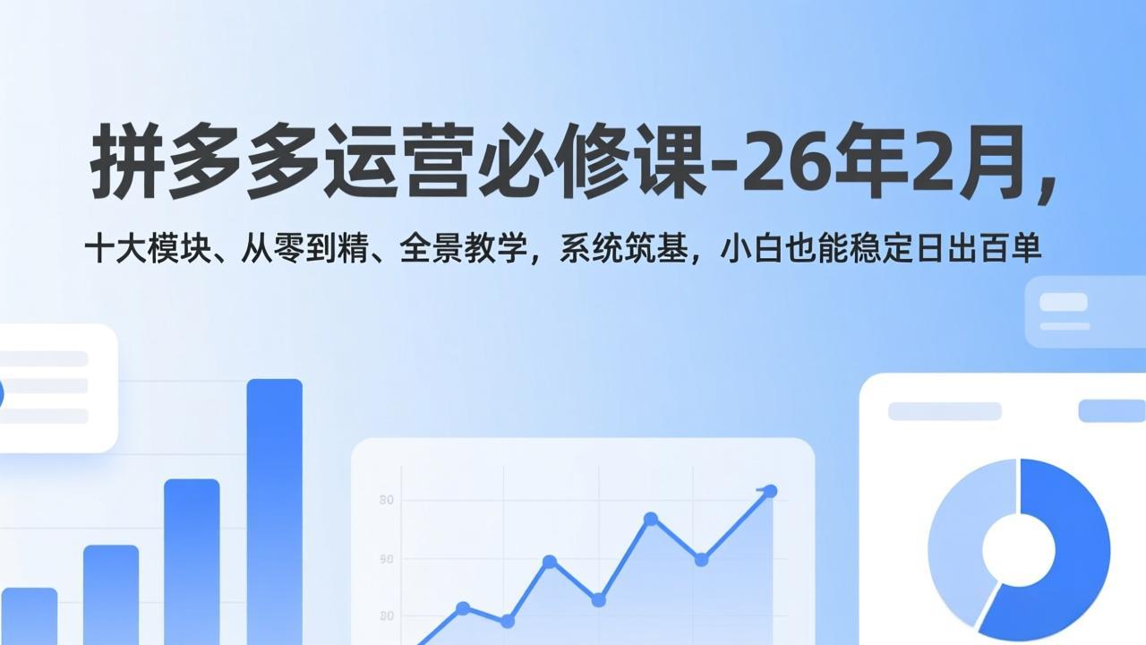 拼多多运营必修课-26年2月,十大模块、从零到精、全景教学,系统筑基,小白也能稳定日出百单