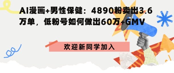 AI漫画 男性保健：4890粉卖出3.6W单，低粉号如何做出60W GMV