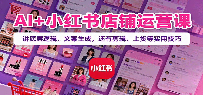 AI 小红书店铺运营课:讲底层逻辑、文案生成,还有剪辑、上货等实用技巧