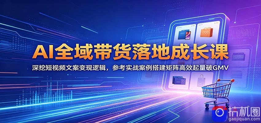 AI全域带货落地成长课：深挖短视频文案变现逻辑，参考实战案例搭建矩阵高效起量破GMV