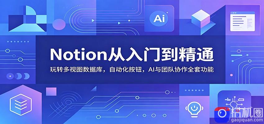 Notion从入门到精通：玩转多视图数据库，自动化按钮，AI与团队协作全套功能