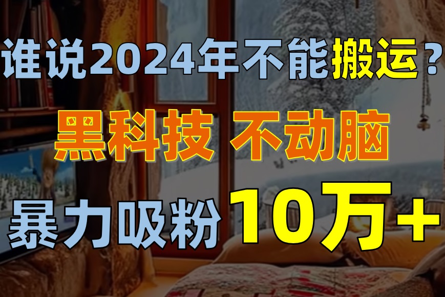 （10634期）谁说2024年不能搬运？只动手不动脑，自媒体平台单月暴力涨粉10000 