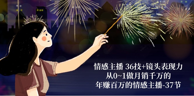 （10538期）情感主播 36技 镜头表现力：从0~1做月销千万的，年赚百万的情感主播-37节