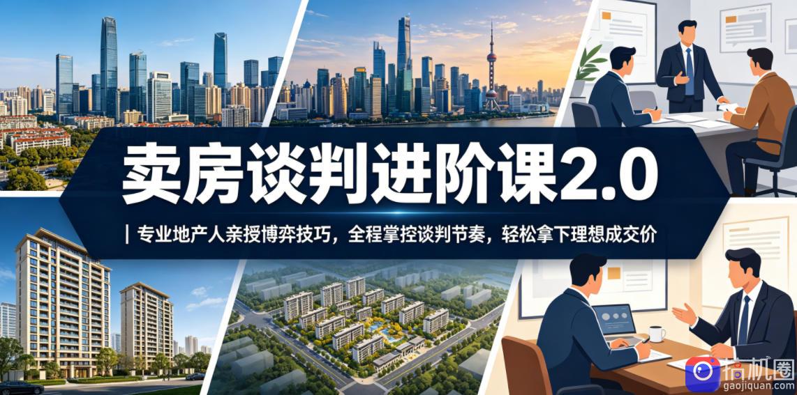 卖房谈判进阶课2.0｜专业地产人亲授博弈技巧，全程掌控谈判节奏，轻松拿下理想成交价