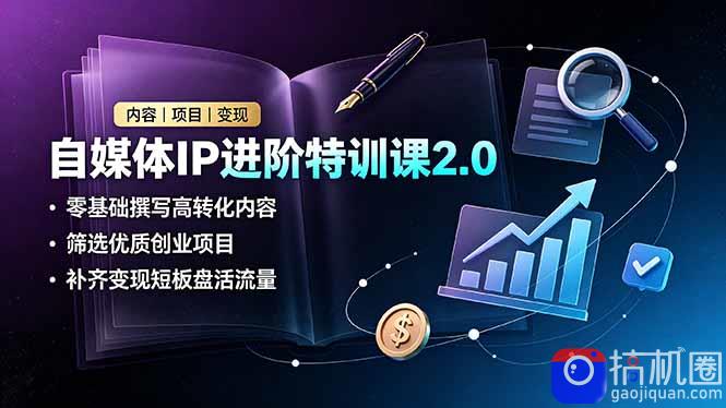 自媒体IP进阶特训课2.0,零基础撰写高转化内容,筛选优质创业项目,补齐变现短板盘活流量
