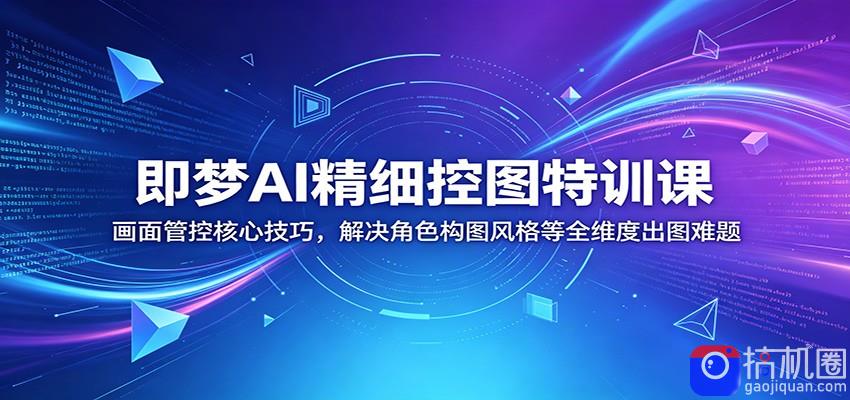 即梦AI精细控图特训课：画面管控核心技巧，解决角色构图风格等全维度出图难题