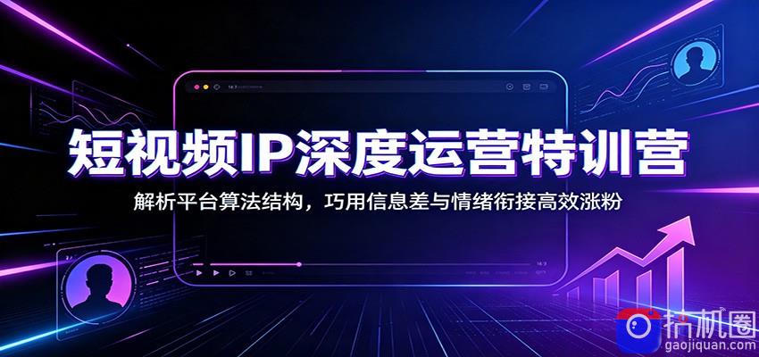 短视频IP深度运营特训营：解析平台算法结构，巧用信息差与情绪衔接高效涨粉