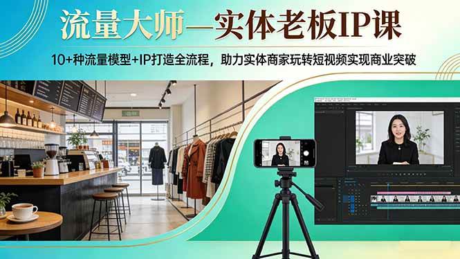（17638期）流量大师—实体老板IP课：10 种流量模型 IP打造全流程，助力实体商家玩转短视频实现商业突破