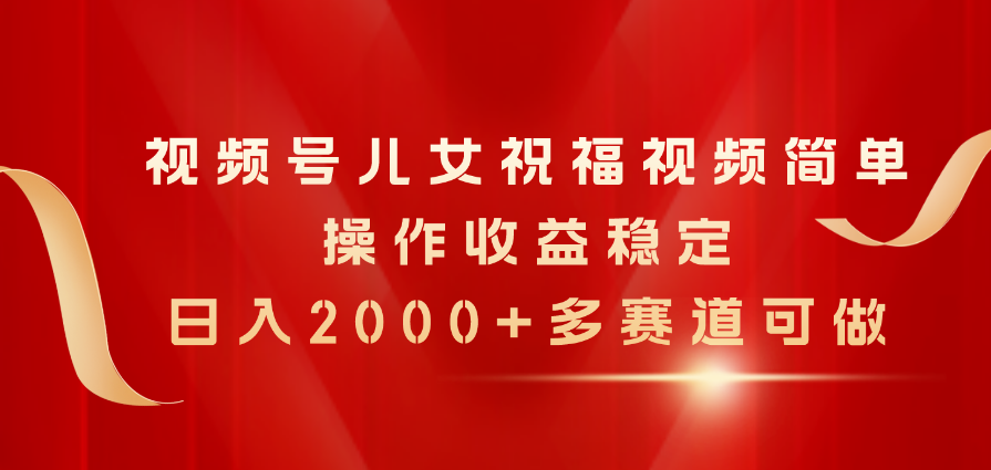 （11060期）视频号儿女祝福视频，简单操作收益稳定，日入2000 ，多赛道可做
