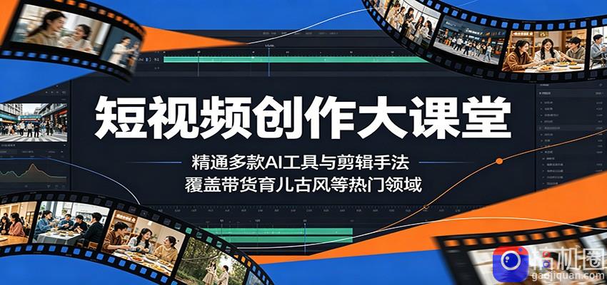 短视频创作大课堂：精通多款AI工具与剪辑手法，覆盖带货、育儿、古风等热门领域