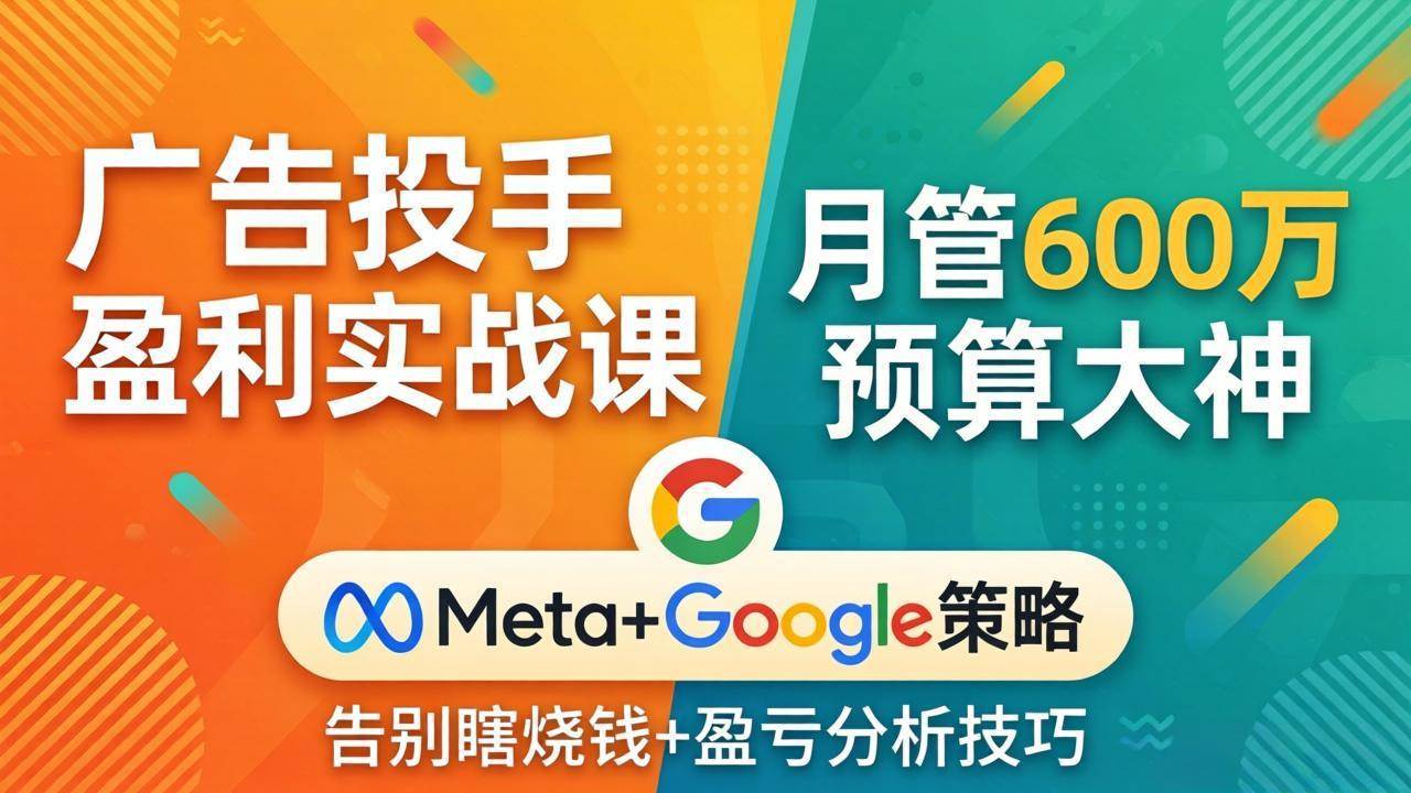 (17925期)广告投手盈利实战课:月管600万预算大神,带你告别瞎烧钱,Meta Google策略 盈亏分析
