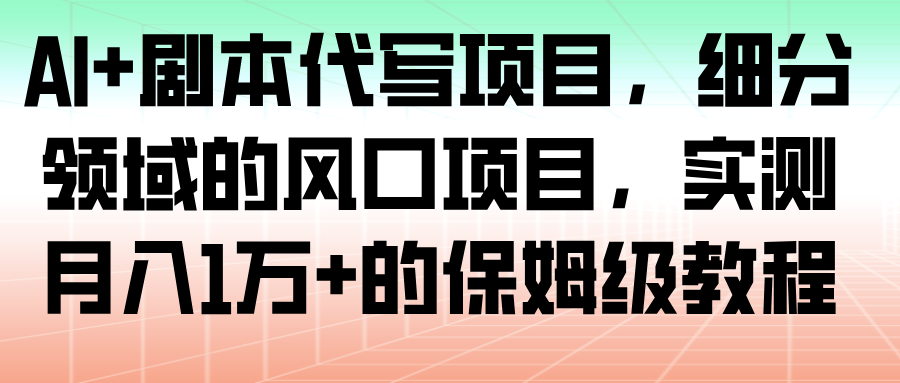 AI 剧本代写项目，细分领域的风口项目，实测月入1万 的保姆级教程