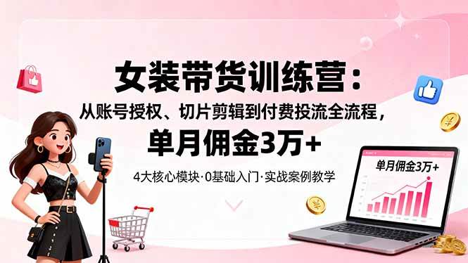 （16270期）女装带货特训营：从账号授权、切片剪辑到付费投流全流程，单月佣金3万 