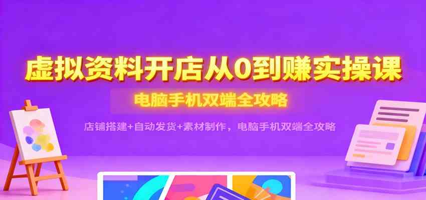 虚拟资料开店从0到赚实操课：店铺搭建 自动发货 素材制作，电脑手机双端全攻略