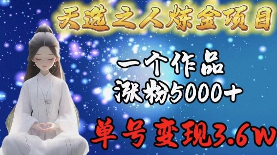 天选之人炼金项目，一个作品涨粉5000 ，单号变现3.6w【揭秘】