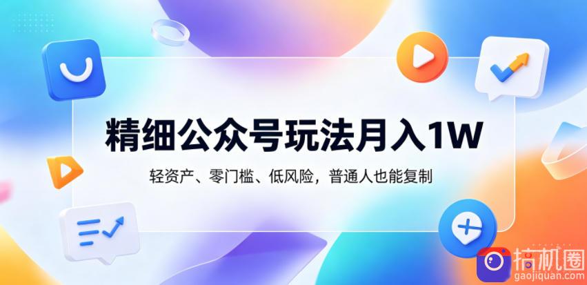 精细公众号玩法月入1W，轻资产、零门槛、低风险，普通人也能复制【揭秘】