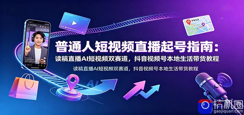 普通人短视频直播起号指南：读稿直播AI短视频双赛道，抖音视频号本地生活带货教程