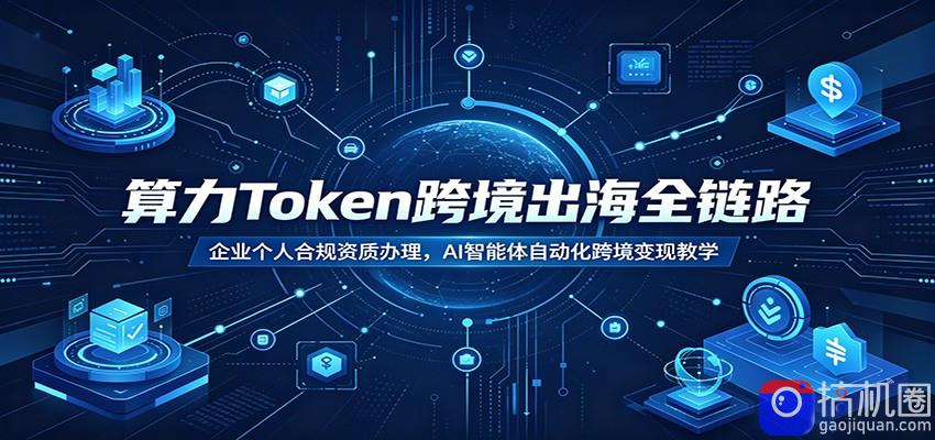 算力Token跨境出海全链路：企业个人合规资质办理，AI智能体自动化跨境变现教学