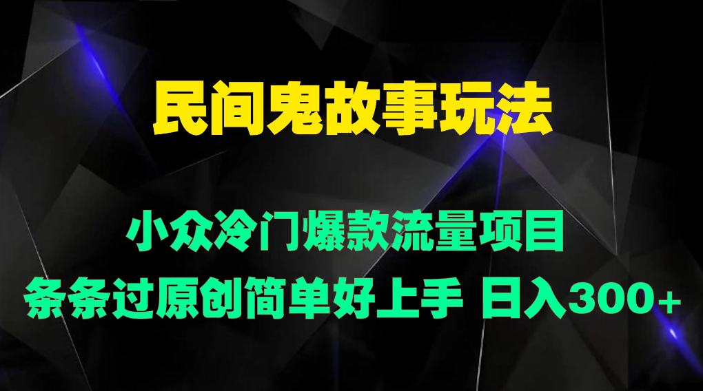 民间鬼故事玩法 小众冷门爆款流量项目 条条过原创，简单好上手 日入300 