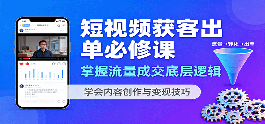 短视频获客出单必修课：掌握流量成交底层逻辑，学会内容创作与变现技巧