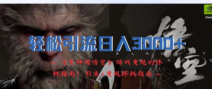 轻松引流日入3k,《黑神话悟空》游戏变现的终极指南!引流 变现终极指南