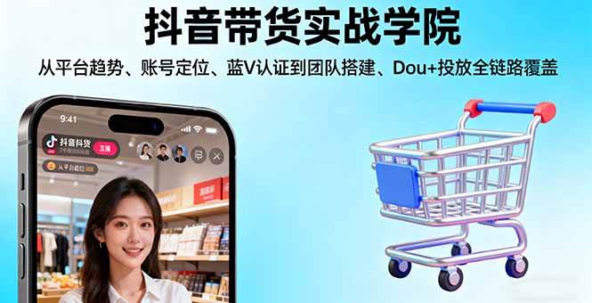 （16215期）抖音带货实战学院:从平台趋势/账号定位/蓝V认证到团队搭建/Dou 投放全链路
