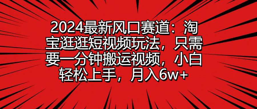 2024最新风口赛道：淘宝逛逛短视频玩法，只需要一分钟搬运视频，小白轻松上手，月入6w 