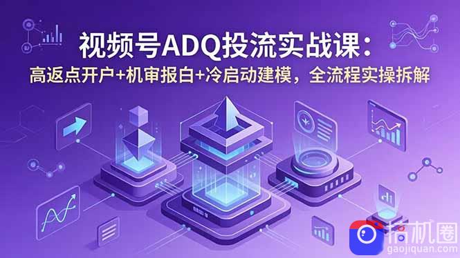 视频号ADQ投流实战课：高返点开户 机审报白 冷启动建模，全流程实操拆解