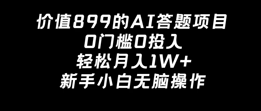 价值899的AI答题项目，0门槛0投入，轻松月入1W ，新手小白无脑操作
