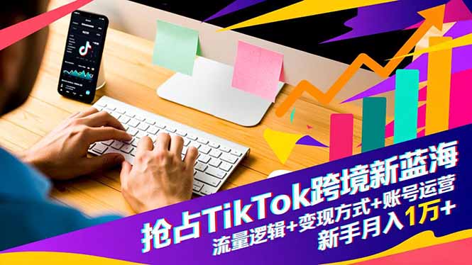 抢占TikTok跨境新蓝海：流量逻辑 变现方式 账号运营，新手月入1万 