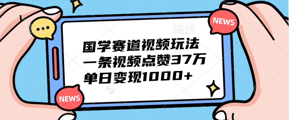 国学赛道视频玩法，一条视频点赞37万，单日变现1000 