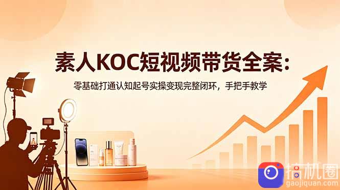 素人KOC短视频带货全案：零基础打通认知起号实操变现完整闭环，手把手教学
