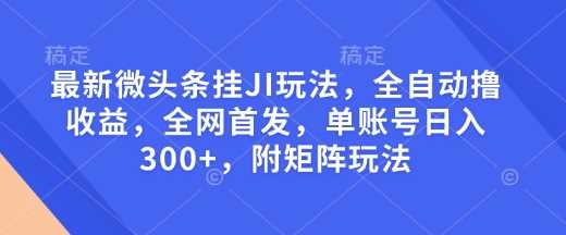 最新微头条挂JI玩法，全自动撸收益，全网首发，单账号日入300 ，附矩阵玩法【揭秘】