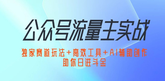 （12458期）公众号流量主实战：独家赛道玩法 高效工具 AI辅助创作，助你日进斗金