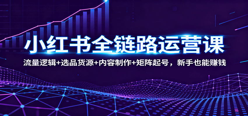 小红书全链路运营课：流量逻辑 选品货源 内容制作 矩阵起号，新手也能赚钱