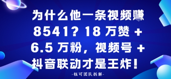 为什么他一条视频賺8541？18万赞 6.5 W粉，视频号 抖音联动才是王炸！