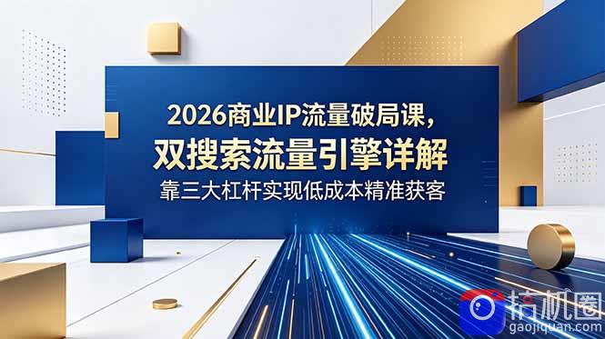 2026商业IP流量破局课，双搜索流量引擎详解，靠三大杠杆实现低成本精准获客