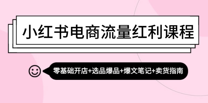 小红书电商流量红利课程：零基础开店 选品爆品 爆文笔记 卖货指南