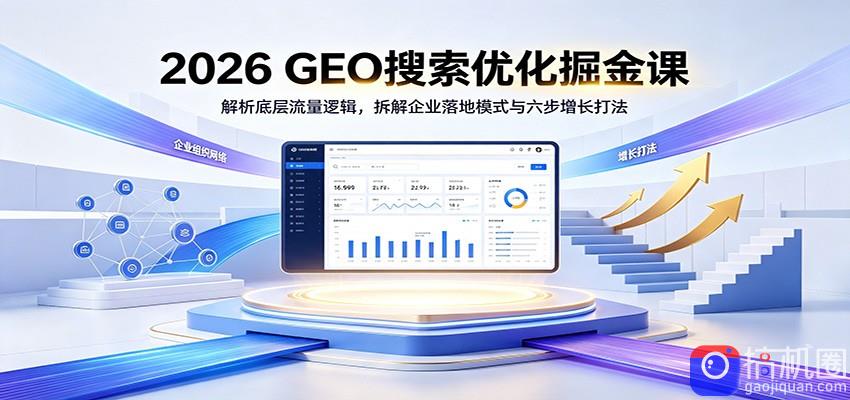 2026 GEO搜索优化掘金课：解析底层流量逻辑，拆解企业落地模式与六步增长打法