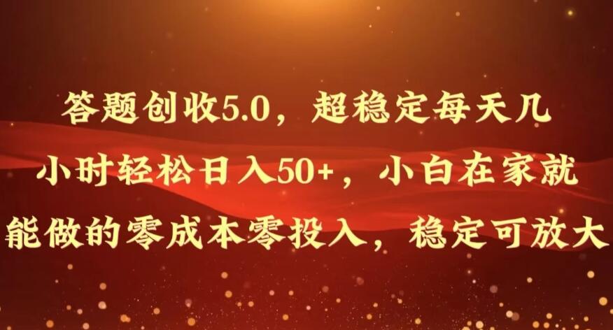 答题创收5.0，超稳定每天几小时轻松日入50 ，小白在家就能做的零成本零投入，稳定可放大
