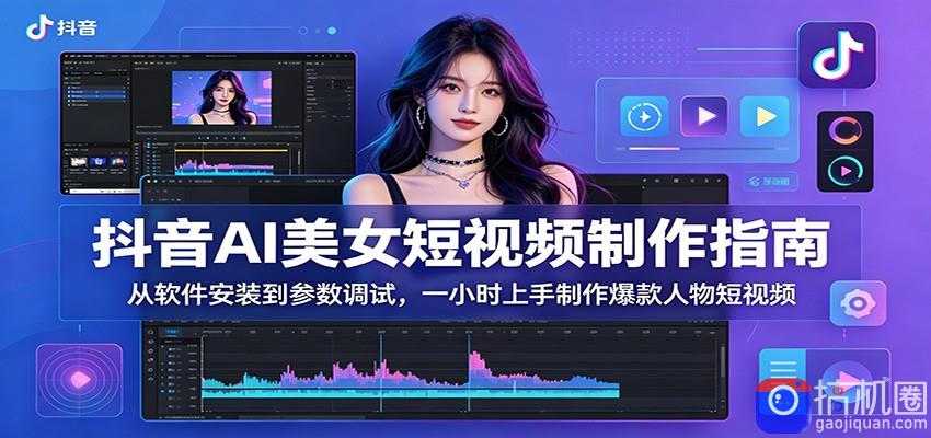 抖音AI美女短视频制作指南：从软件安装到参数调试，一小时上手制作爆款人物短视频