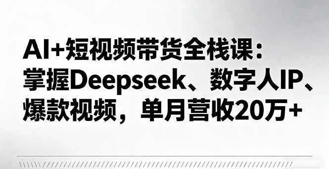 (16180期)AI 短视频带货全栈课:掌握Deepseek、数字人IP、爆款视频,单月营收20万