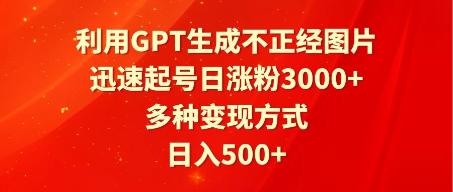 利用GPT生成不正经图片，迅速起号日涨粉3000 ，多种变现方式，日入500 