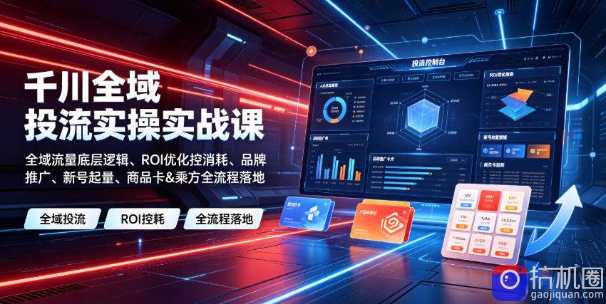 千川全域投流实操实战课｜全域流量底层逻辑、ROI优化控消耗、品牌推广、新号起量、商品卡